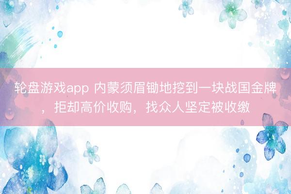 轮盘游戏app 内蒙须眉锄地挖到一块战国金牌，拒却高价收购，找众人坚定被收缴