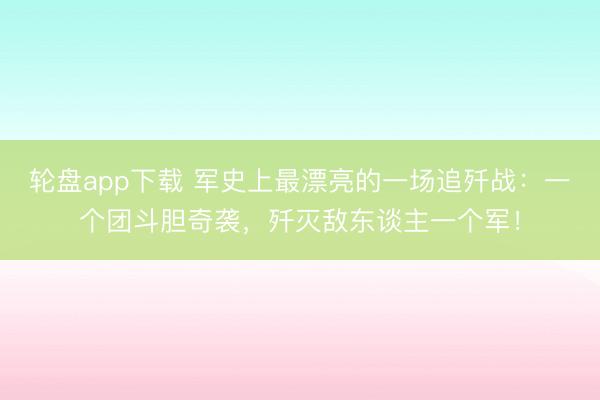 轮盘app下载 军史上最漂亮的一场追歼战：一个团斗胆奇袭，歼灭敌东谈主一个军！