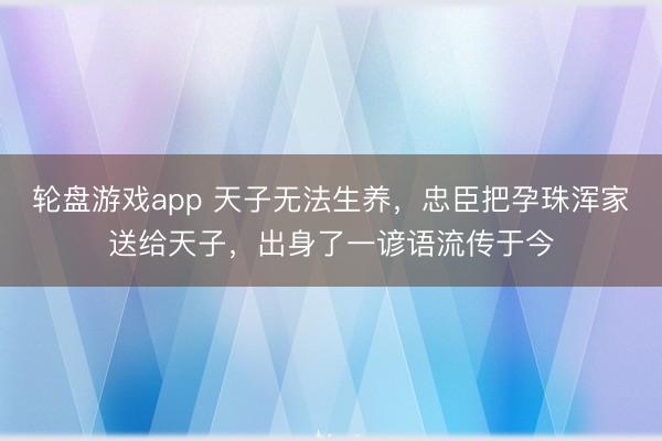 轮盘游戏app 天子无法生养,忠臣把孕珠浑家送给天子,出身了一谚语流传于今