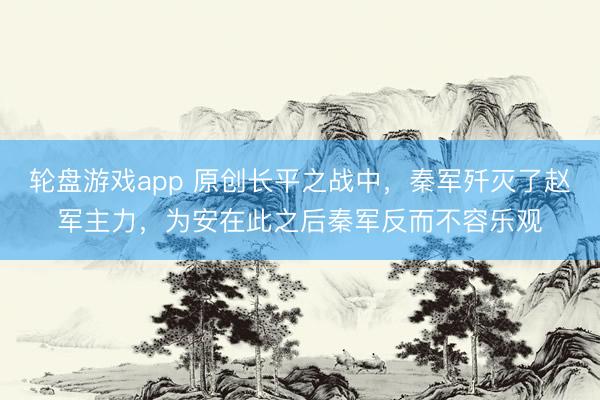 轮盘游戏app 原创长平之战中,秦军歼灭了赵军主力,为安在此之后秦军反而不容乐观