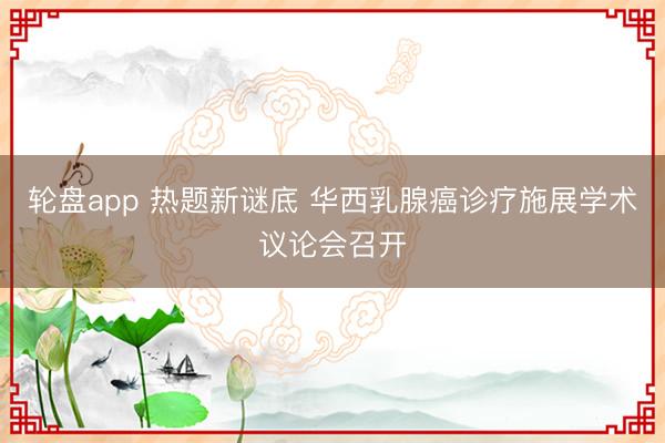 轮盘app 热题新谜底 华西乳腺癌诊疗施展学术议论会召开
