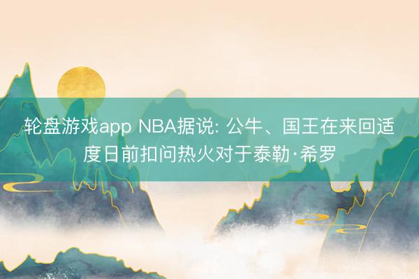 轮盘游戏app NBA据说: 公牛、国王在来回适度日前扣问热火对于泰勒·希罗