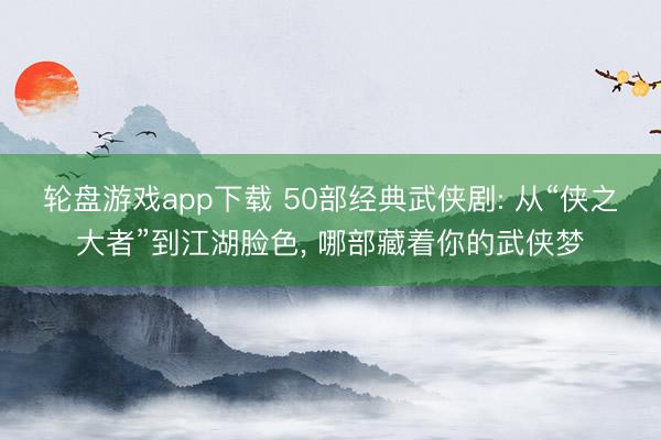 轮盘游戏app下载 50部经典武侠剧: 从“侠之大者”到江湖脸色， 哪部藏着你的武侠梦