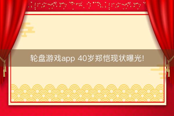 轮盘游戏app 40岁郑恺现状曝光!