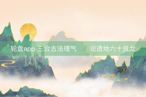 轮盘app 三合古法理气      论透地六十艮龙