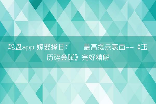 轮盘app 嫁娶择日：​  最高提示表面--《玉历碎金赋》完好精解