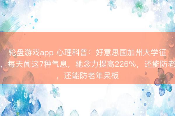 轮盘游戏app 心理科普：好意思国加州大学征询发现，每天闻这7种气息，驰念力提高226%，还能防老年呆板
