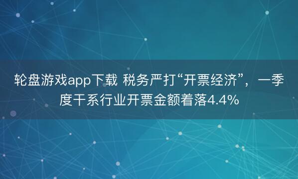 轮盘游戏app下载 税务严打“开票经济”，一季度干系行业开票金额着落4.4%
