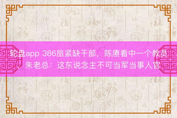 轮盘app 386旅紧缺干部，陈赓看中一个教员，朱老总：这东说念主不可当军当事人官