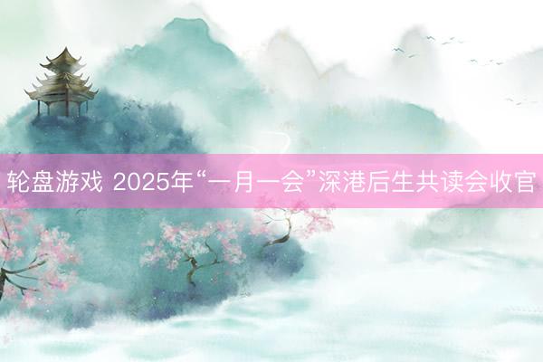 轮盘游戏 2025年“一月一会”深港后生共读会收官