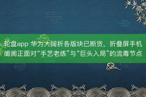 轮盘app 华为大阔折各版块已断货，折叠屏手机阛阓正面对“手艺老练”与“巨头入局”的流毒节点
