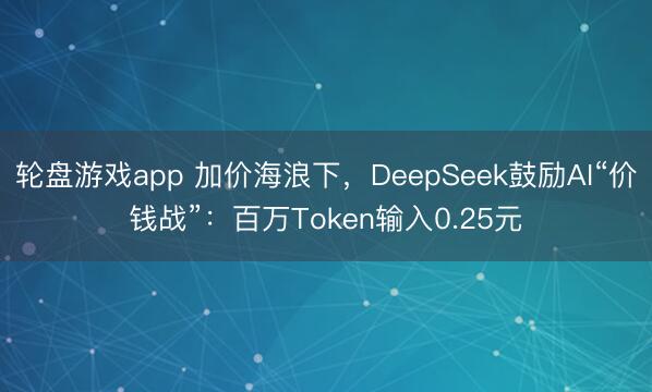轮盘游戏app 加价海浪下，DeepSeek鼓励AI“价钱战”：百万Token输入0.25元
