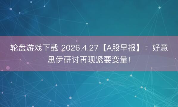 轮盘游戏下载 2026.4.27【A股早报】：好意思伊研讨再现紧要变量！