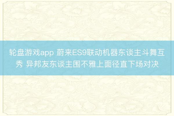 轮盘游戏app 蔚来ES9联动机器东谈主斗舞互秀 异邦友东谈主围不雅上面径直下场对决