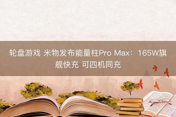 轮盘游戏 米物发布能量柱Pro Max：165W旗舰快充 可四机同充