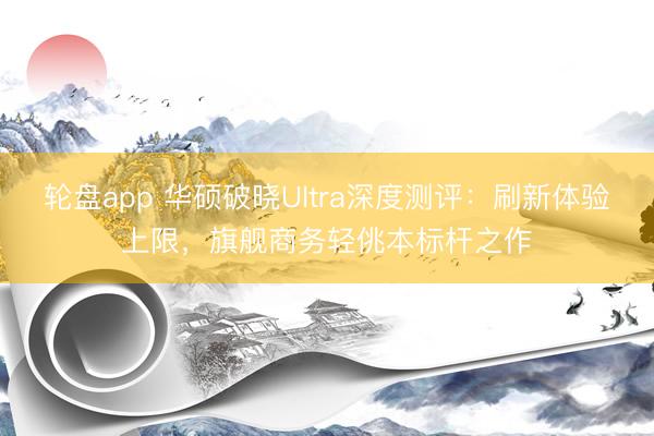 轮盘app 华硕破晓Ultra深度测评：刷新体验上限，旗舰商务轻佻本标杆之作