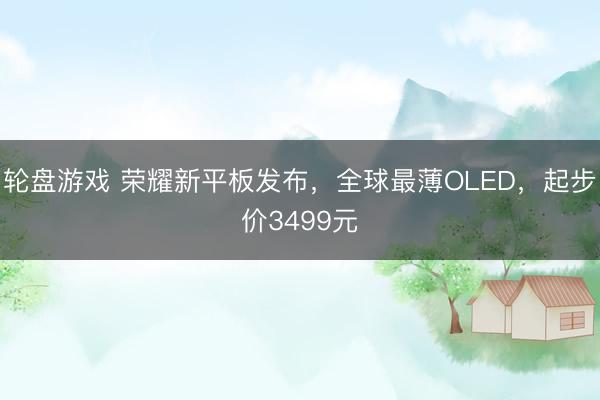 轮盘游戏 荣耀新平板发布，全球最薄OLED，起步价3499元