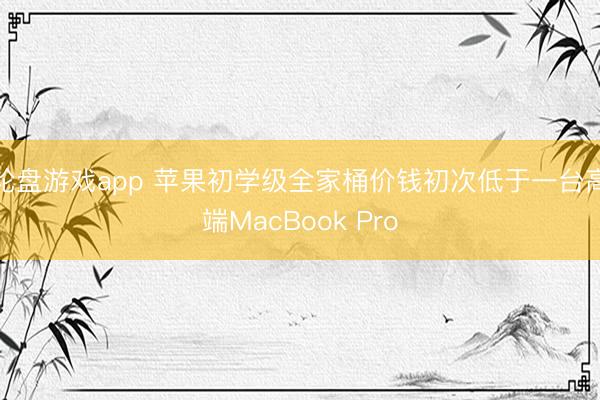 轮盘游戏app 苹果初学级全家桶价钱初次低于一台高端MacBook Pro