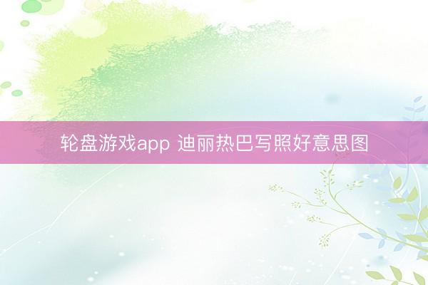 轮盘游戏app 迪丽热巴写照好意思图