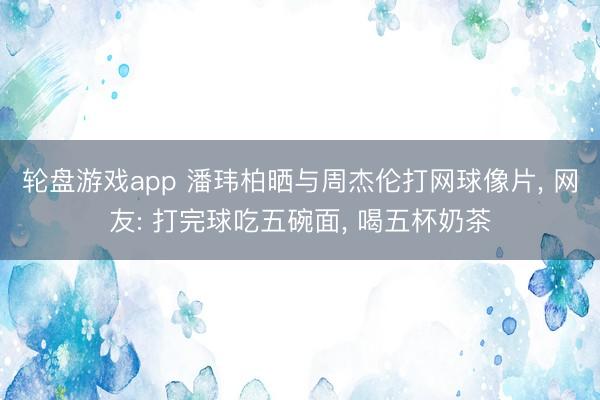 轮盘游戏app 潘玮柏晒与周杰伦打网球像片， 网友: 打完球吃五碗面， 喝五杯奶茶