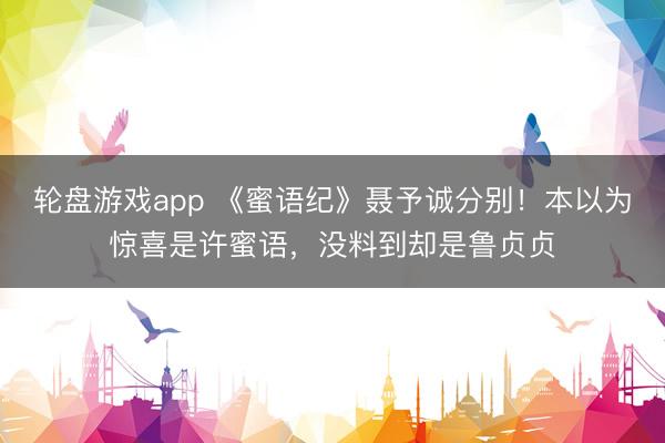 轮盘游戏app 《蜜语纪》聂予诚分别！本以为惊喜是许蜜语，没料到却是鲁贞贞