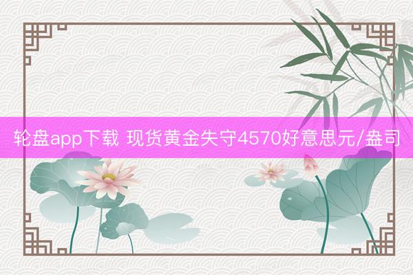 轮盘app下载 现货黄金失守4570好意思元/盎司