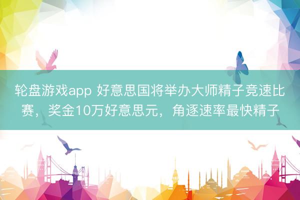 轮盘游戏app 好意思国将举办大师精子竞速比赛，奖金10万好意思元，角逐速率最快精子