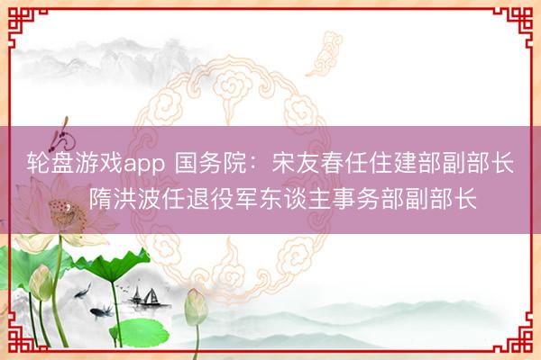 轮盘游戏app 国务院：宋友春任住建部副部长，<a href=