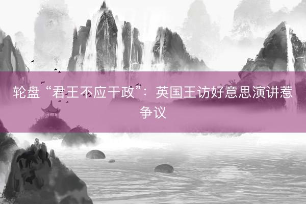 轮盘 “君王不应干政”：英国王访好意思演讲惹争议