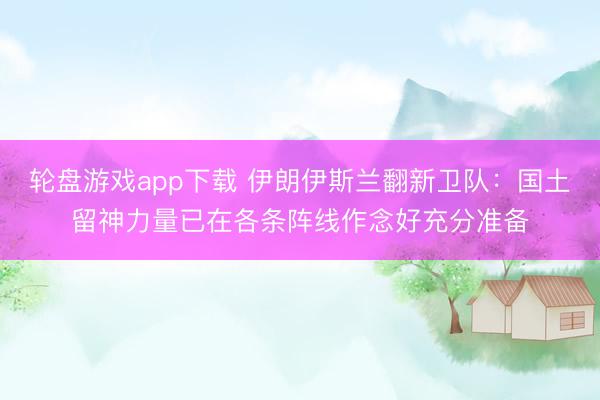 轮盘游戏app下载 伊朗伊斯兰翻新卫队：国土留神力量已在各条阵线作念好充分准备