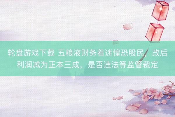 轮盘游戏下载 五粮液财务着迷惶恐股民，改后利润减为正本三成，是否违法等监管裁定