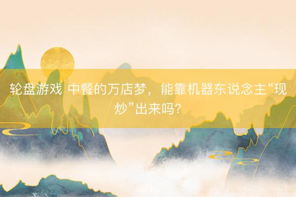 轮盘游戏 中餐的万店梦，能靠机器东说念主“现炒”出来吗？