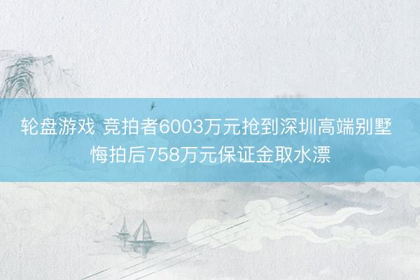轮盘游戏 竞拍者6003万元抢到深圳高端别墅 悔拍后758万元保证金取水漂