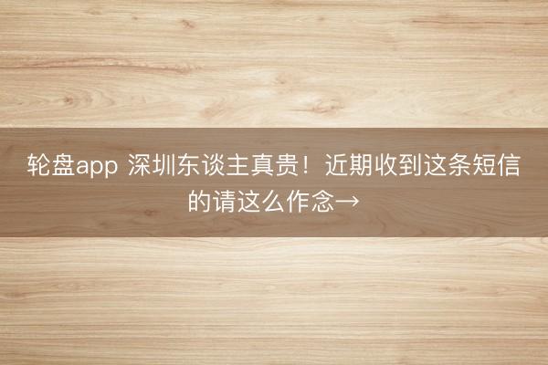 轮盘app 深圳东谈主真贵！近期收到这条短信的请这么作念→