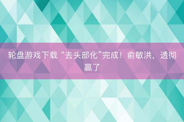 轮盘游戏下载 “去头部化”完成！俞敏洪，透彻赢了