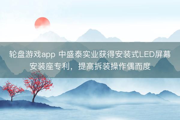 轮盘游戏app 中盛泰实业获得安装式LED屏幕安装座专利，提高拆装操作偶而度