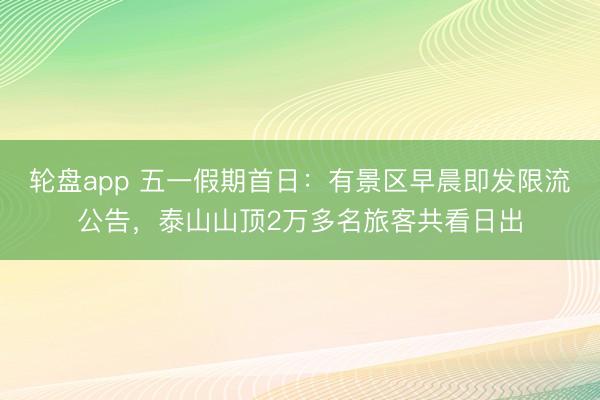 轮盘app 五一假期首日：有景区早晨即发限流公告，泰山山顶2万多名旅客共看日出