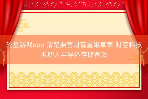 轮盘游戏app 清楚要害财富重组草案 时空科技拟切入半导体存储赛谈