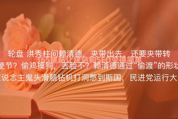 轮盘 洪秀柱问赖清德，夹带出去，还要夹带转头，依然留住当史国使节？偷鸡摸狗，丟脸不？赖清德通过“偷渡”的形状，深夜三更，一群东说念主鬼头滑脑钻机打洞憋到斯国，民进党运行大内宣，唯恐寰球不知赖清德这个熊样。不外江启臣说，岂论若何出去的，皆是收效，皆要祈福。但洪秀柱更是刀切斧砍说念，赖清德如斯偷...
