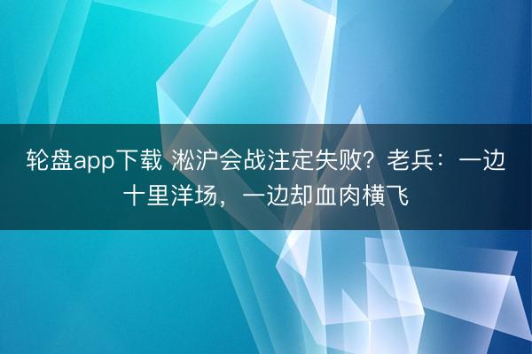 轮盘app下载 淞沪会战注定失败？老兵：一边十里洋场，一边却血肉横飞