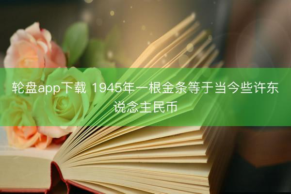 轮盘app下载 1945年一根金条等于当今些许东说念主民币