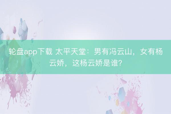 轮盘app下载 太平天堂：男有冯云山，女有杨云娇，这杨云娇是谁？