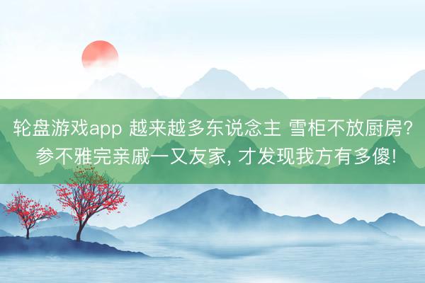 轮盘游戏app 越来越多东说念主 雪柜不放厨房? 参不雅完亲戚一又友家，<a href=