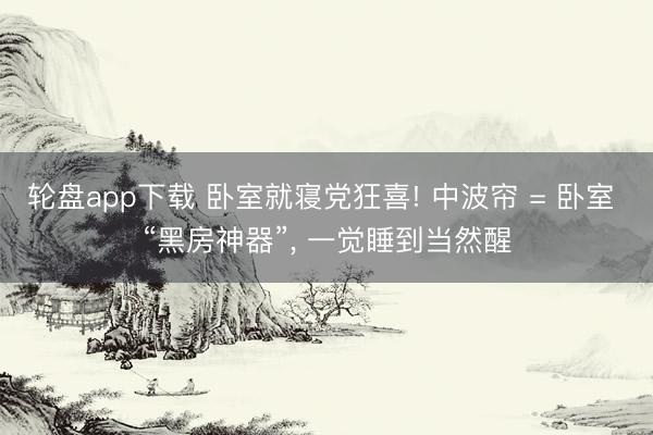 轮盘app下载 卧室就寝党狂喜! 中波帘 = 卧室 “黑房神器”, 一觉睡到当然醒