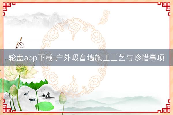 轮盘app下载 户外吸音墙施工工艺与珍惜事项