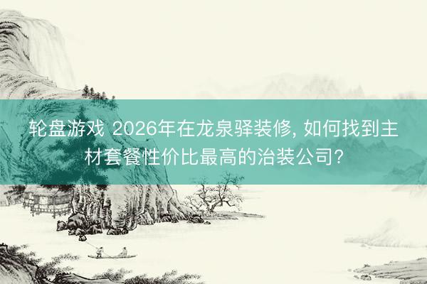 轮盘游戏 2026年在龙泉驿装修, 如何找到主材套餐性价比最高的治装公司?