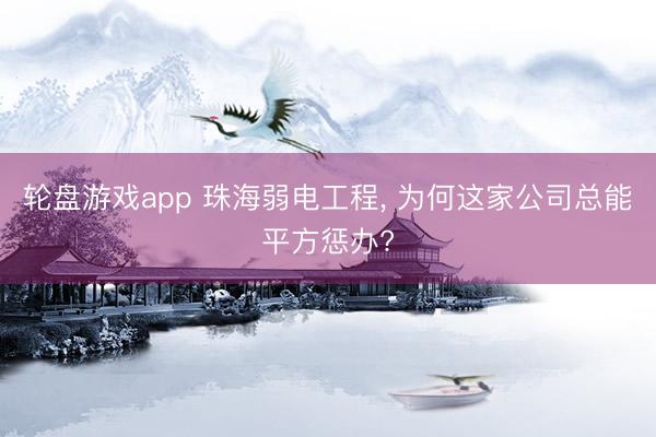 轮盘游戏app 珠海弱电工程， 为何这家公司总能平方惩办?