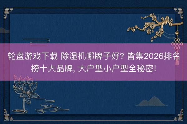轮盘游戏下载 除湿机哪牌子好? 皆集2026排名榜十大品牌, 大户型小户型全秘密!