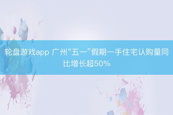轮盘游戏app 广州“五一”假期一手住宅认购量同比增长超50%