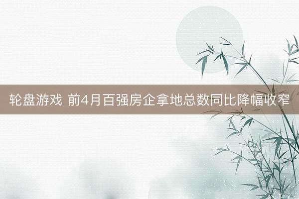 轮盘游戏 前4月百强房企拿地总数同比降幅收窄